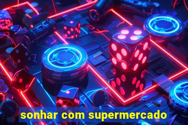 sonhar com supermercado